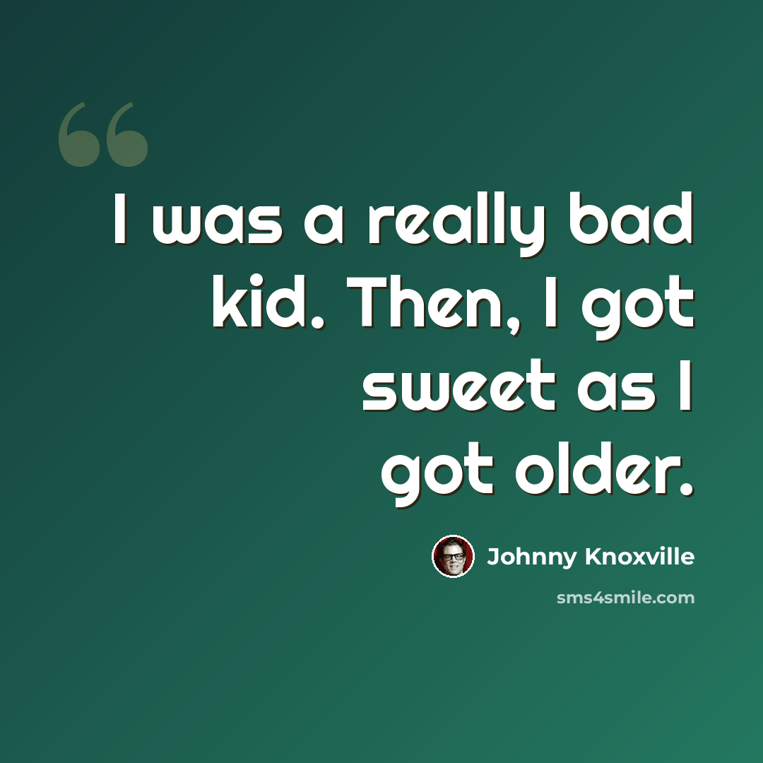 “I was a really bad kid. Then, I got sweet as I got older.” quote by Johnny Knoxville
