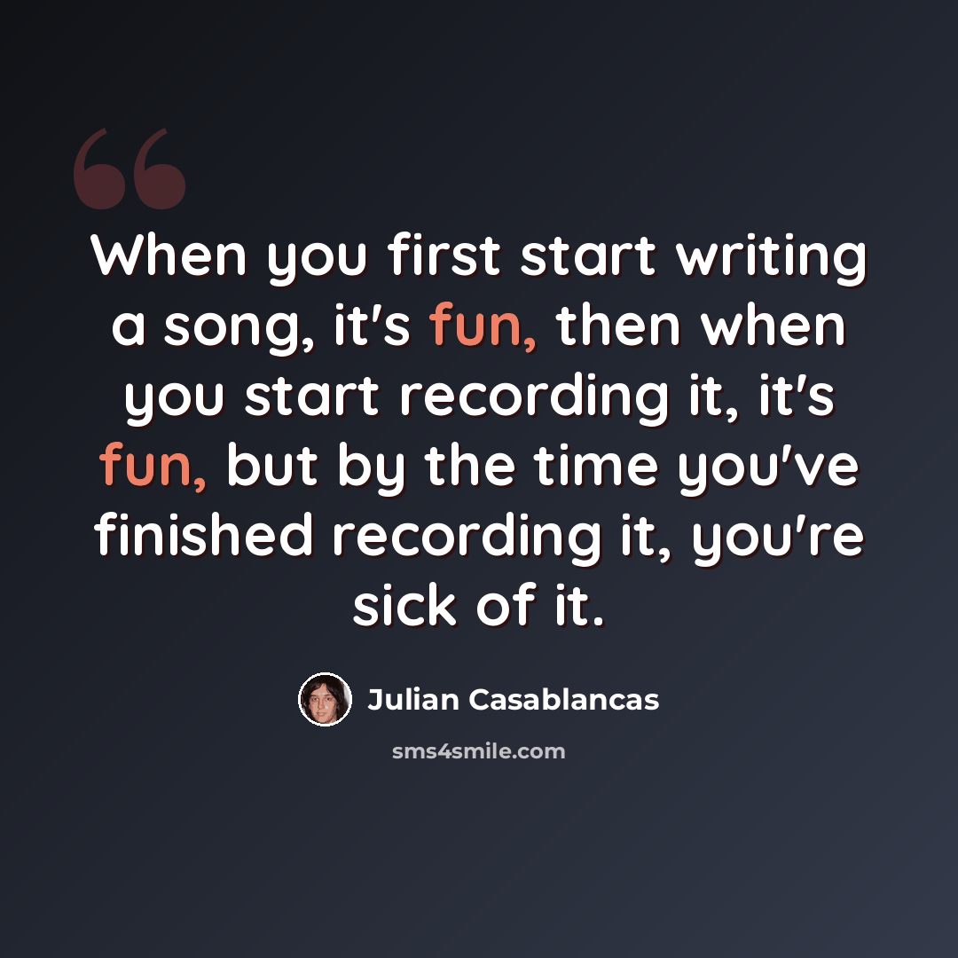 “When you first start writing a song, it's fun, then when you start recording it, it's fun, but by the time you've finished recording it, you're sick of it.” quote by Julian Casablancas