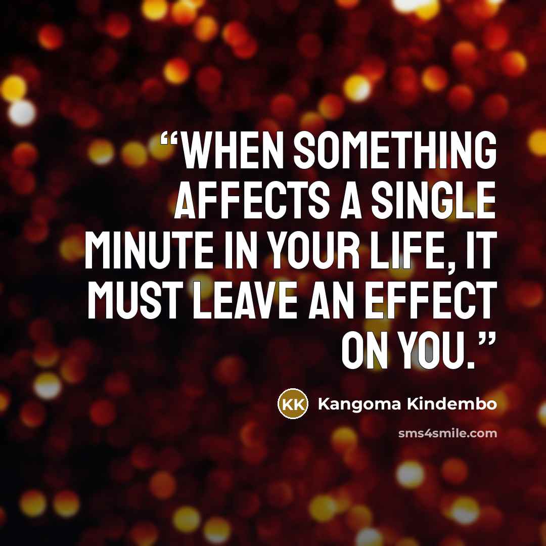 “When something affects a single minute in your life, it must leave an effect on you.” quote by Kangoma Kindembo