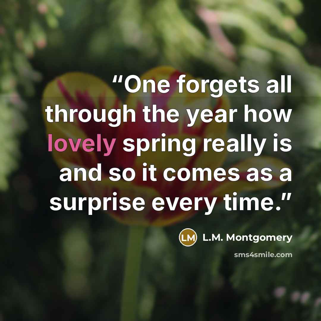 “One forgets all through the year how lovely spring really is and so it comes as a surprise every time.” quote by L.M. Montgomery