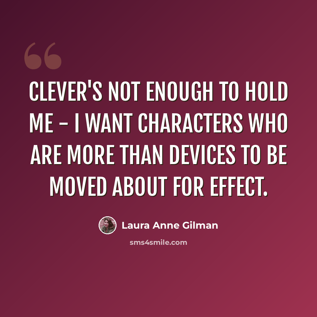 “Clever's not enough to hold me - I want characters who are more than devices to be moved about for Effect.” quote by Laura Anne Gilman