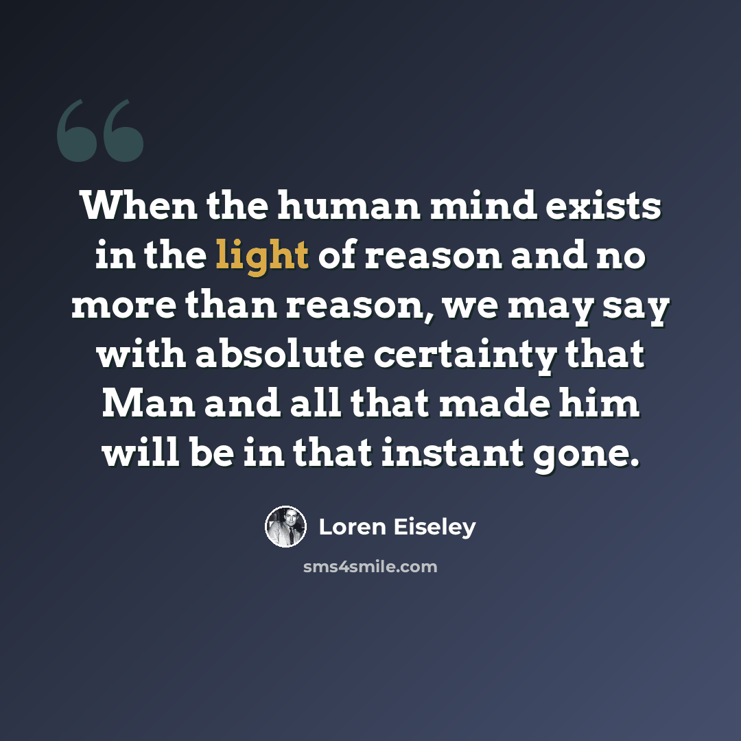 “When the human mind exists in the light of reason and no more than reason, we may say with absolute certainty that Man and all that made him will be in that instant gone.” quote by Loren Eiseley