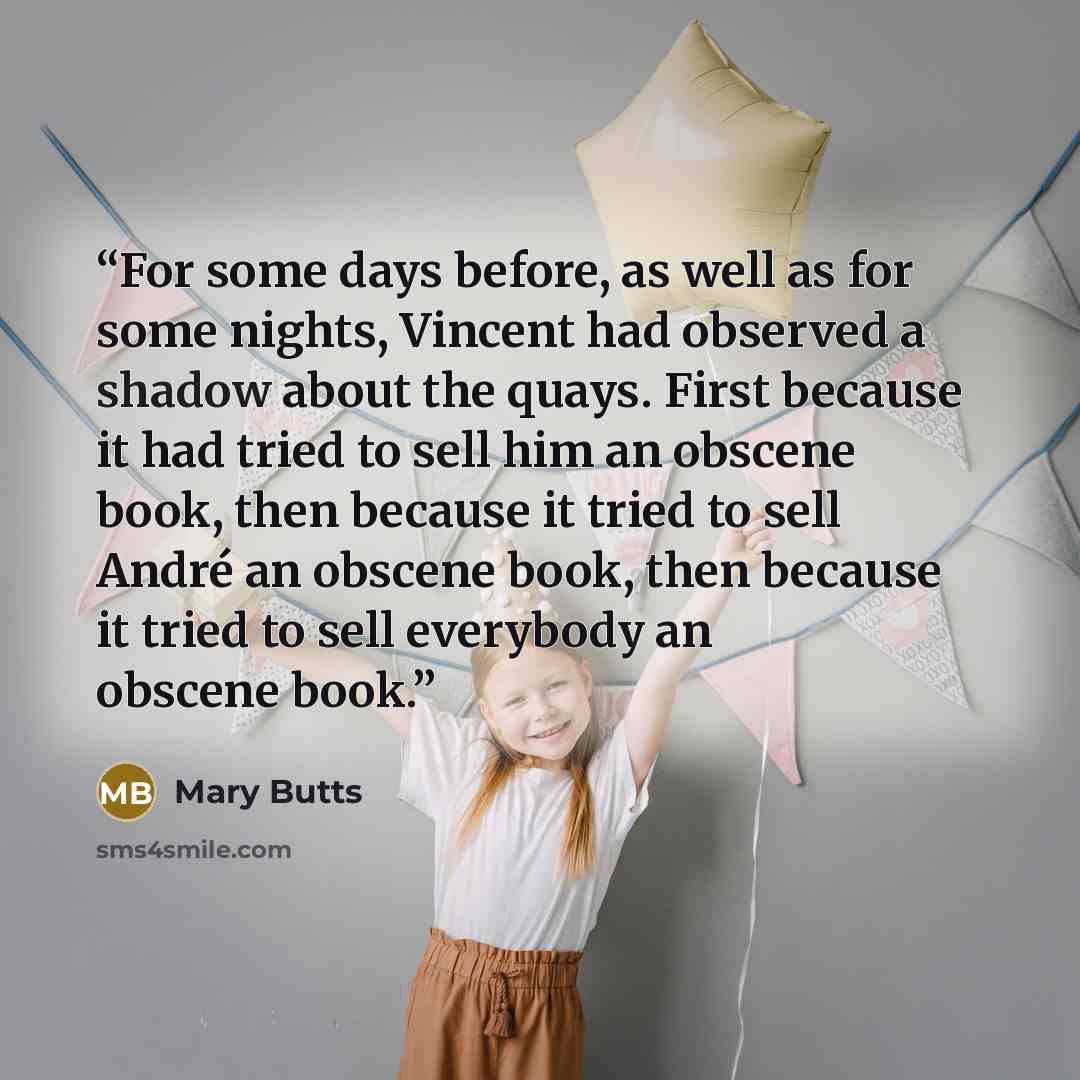 “For some days before, as well as for some nights, Vincent had observed a shadow about the quays. First because it had tried to sell him an obscene book, then because it tried to sell André an obscene book, then because it tried to sell everybody an obscene book.” quote by Mary Butts
