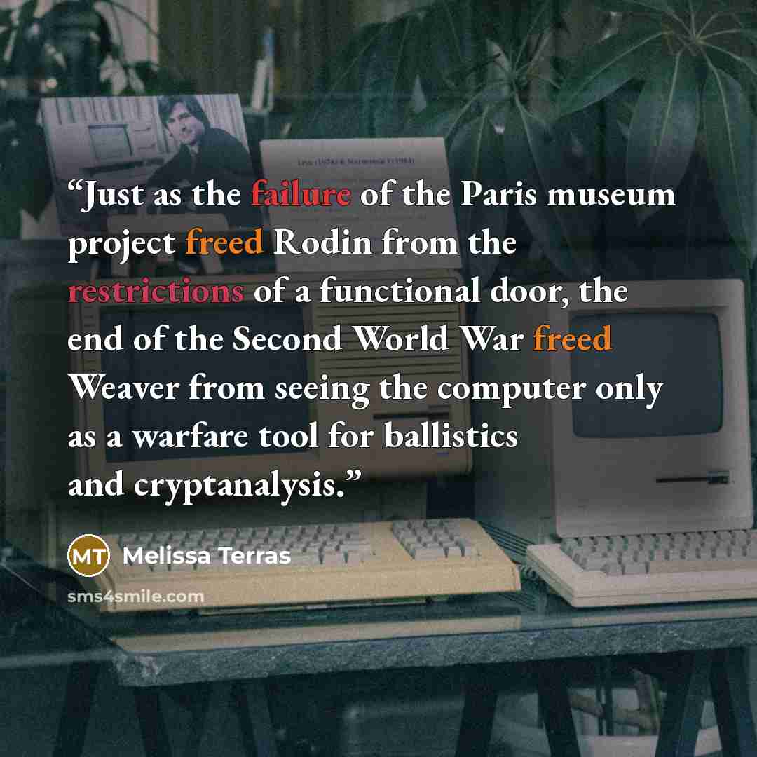 “Just as the failure of the Paris museum project freed Rodin from the restrictions of a functional door, the end of the Second World War freed Weaver from seeing the computer only as a warfare tool for ballistics and cryptanalysis.” quote by Melissa Terras