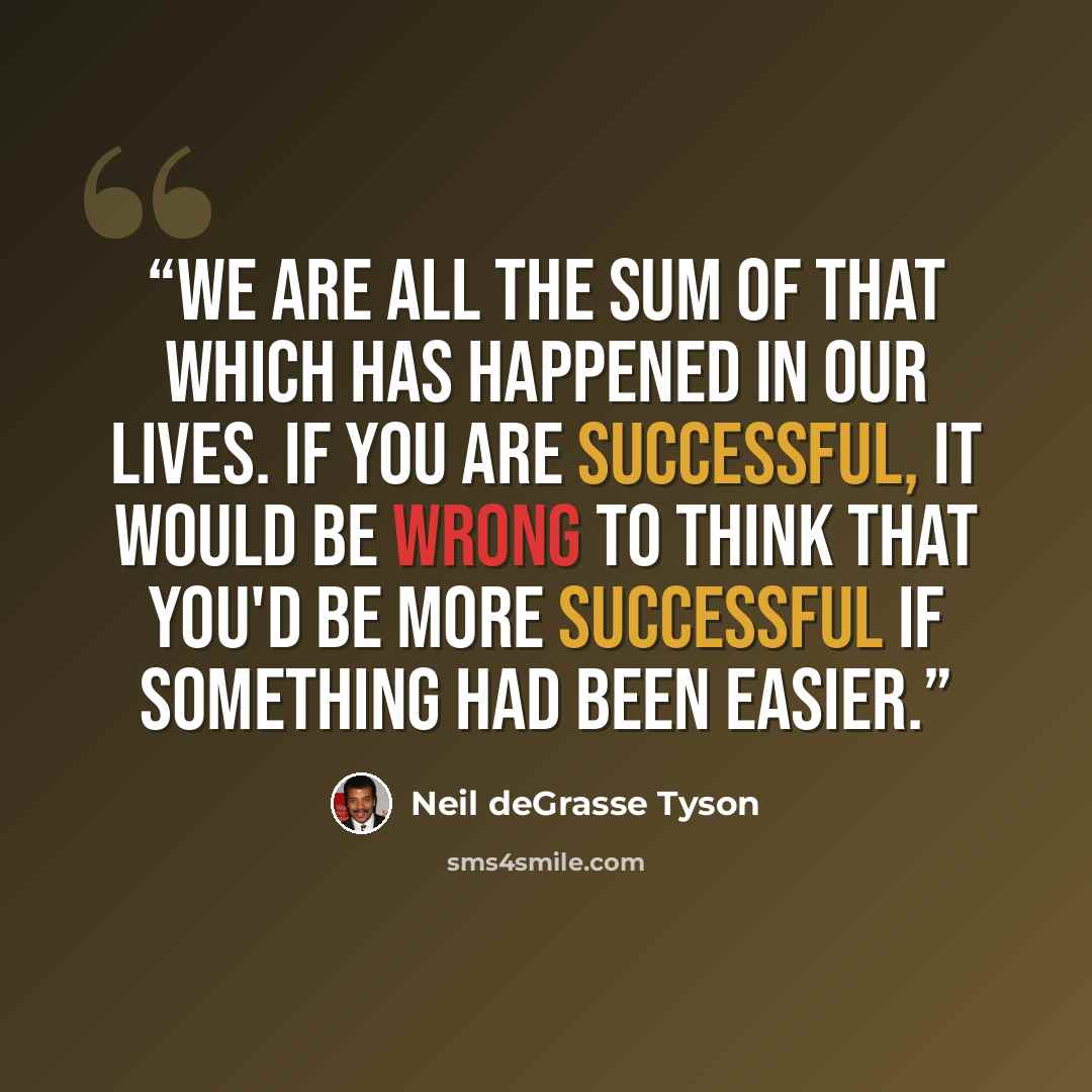 “We are all the sum of that which has happened in our lives. If you are successful, it would be wrong to think that you'd be more successful if something had been easier.” quote by Neil deGrasse Tyson