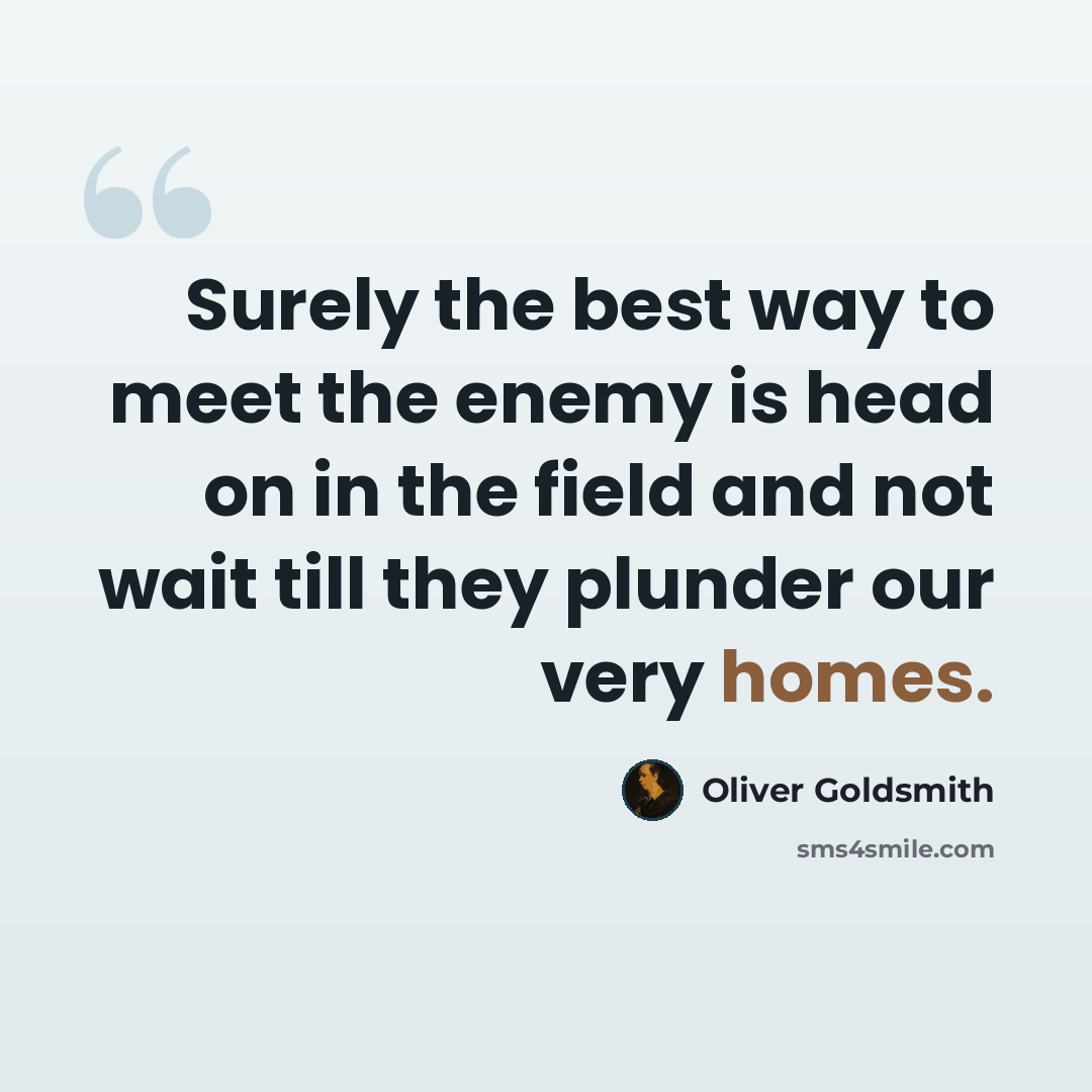 “Surely the best way to meet the enemy is head on in the field and not wait till they plunder our very homes.” quote by Oliver Goldsmith
