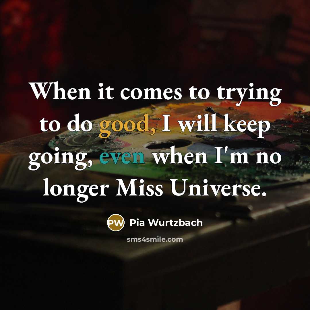 “When it comes to trying to do good, I will keep going, even when I'm no longer Miss Universe.” quote by Pia Wurtzbach