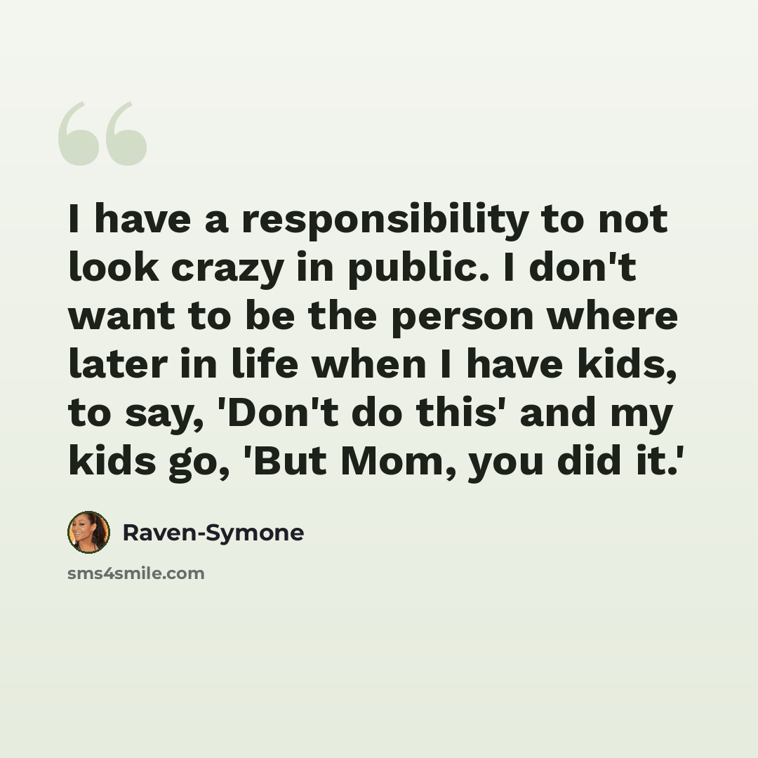 “I have a responsibility to not look crazy in public. I don't want to be the person where later in life when I have kids, to say, 'Don't do this' and my kids go, 'But Mom, you did it.'” quote by Raven-Symone