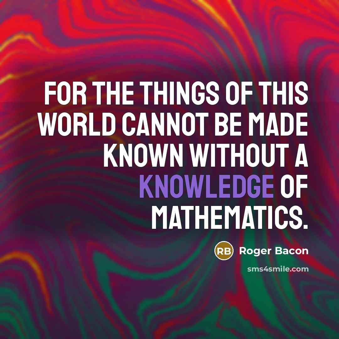 “For the things of this world cannot be made known without a knowledge of mathematics.” quote by Roger Bacon