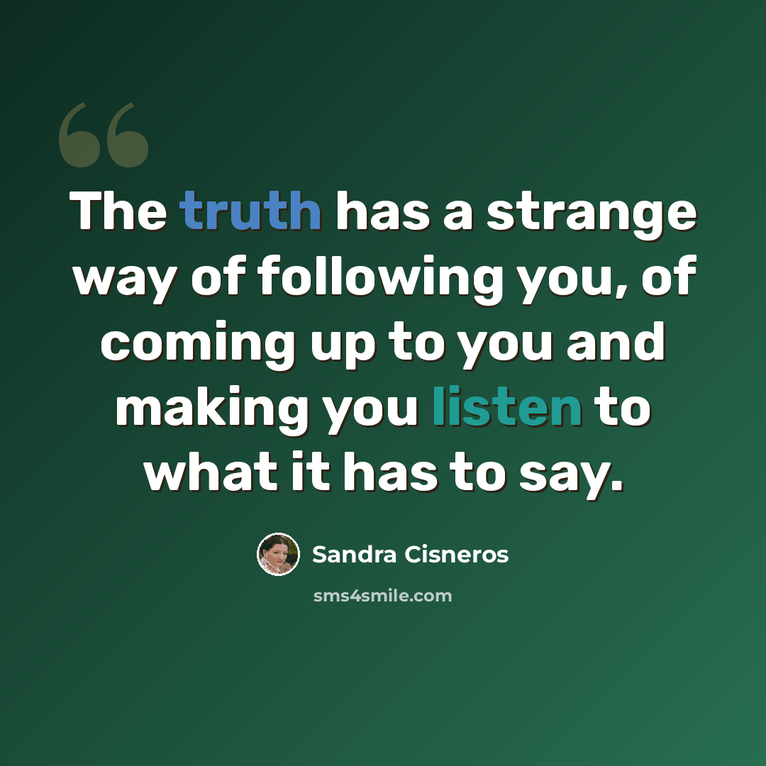 “The truth has a strange way of following you, of coming up to you and making you listen to what it has to say.” quote by Sandra Cisneros
