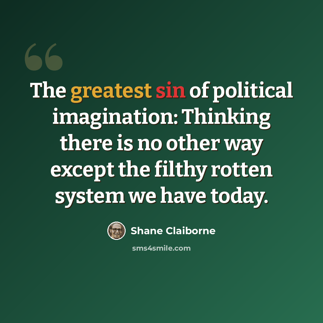 “The greatest sin of political imagination: Thinking there is no other way except the filthy rotten system we have today.” quote by Shane Claiborne