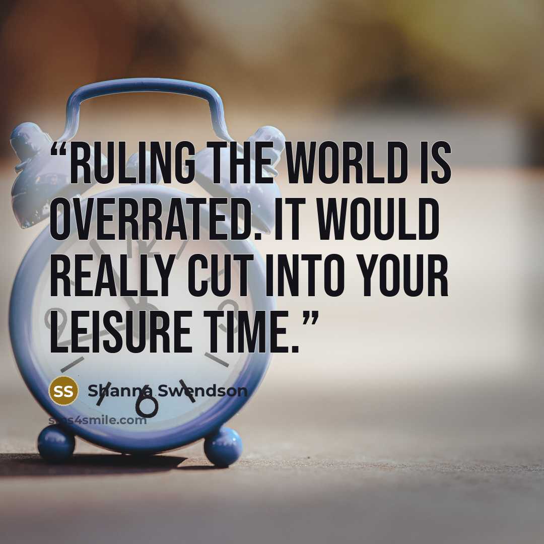“Ruling the world is overrated. It would really cut into your leisure time.” quote by Shanna Swendson