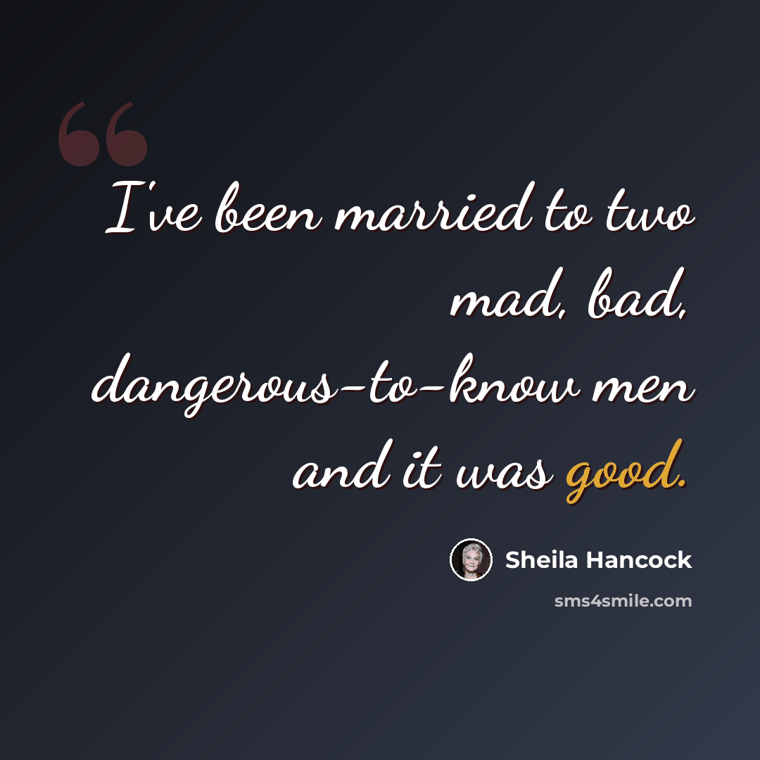 “I've been married to two mad, bad, dangerous-to-know men and it was good.” quote by Sheila Hancock