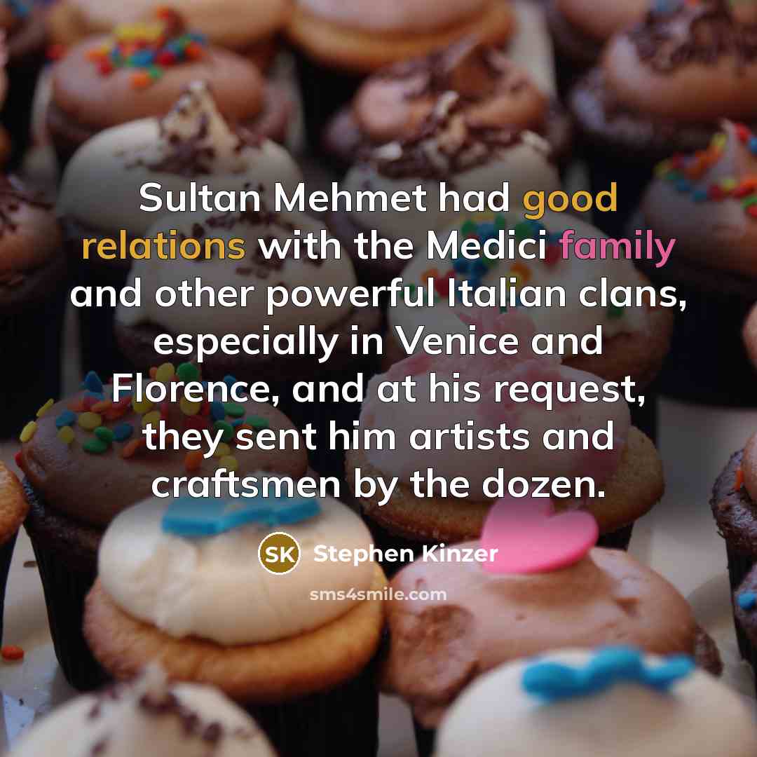 “Sultan Mehmet had good relations with the Medici family and other powerful Italian clans, especially in Venice and Florence, and at his request, they sent him artists and craftsmen by the dozen.” quote by Stephen Kinzer