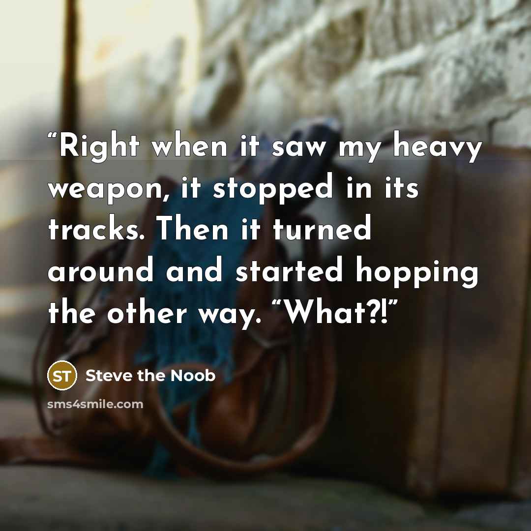 “Right when it saw my heavy weapon, it stopped in its tracks. Then it turned around and started hopping the other way. “What?!” quote by Steve the Noob