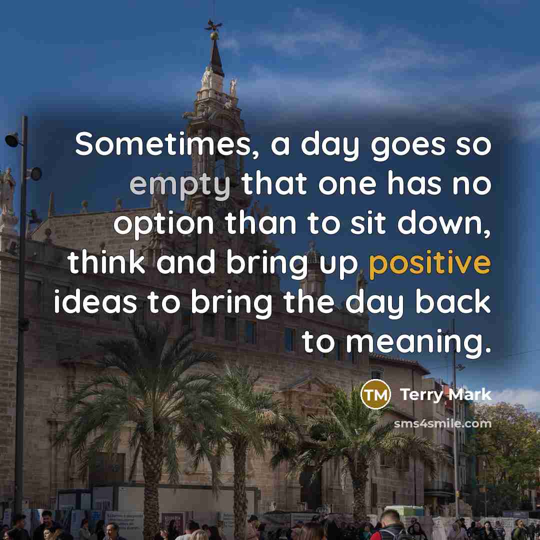 “Sometimes, a day goes so empty that one has no option than to sit down, think and bring up positive ideas to bring the day back to meaning.” quote by Terry Mark
