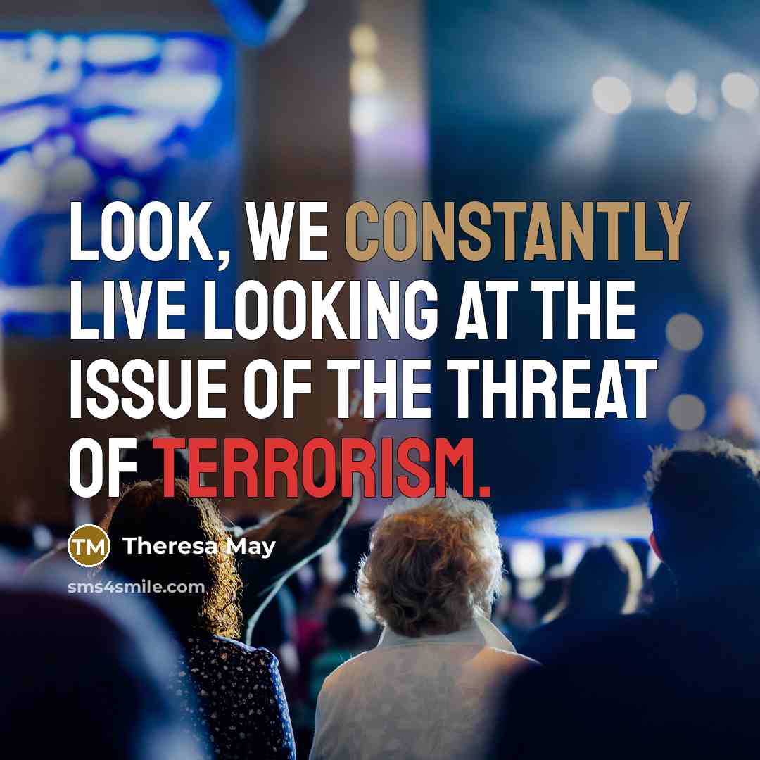 “Look, we constantly live looking at the issue of the threat of terrorism.” quote by Theresa May