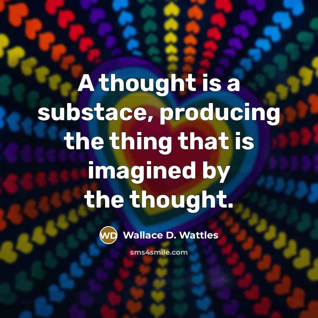 “A thought is a substace, producing the thing that is imagined by the thought.” quote by Wallace D. Wattles