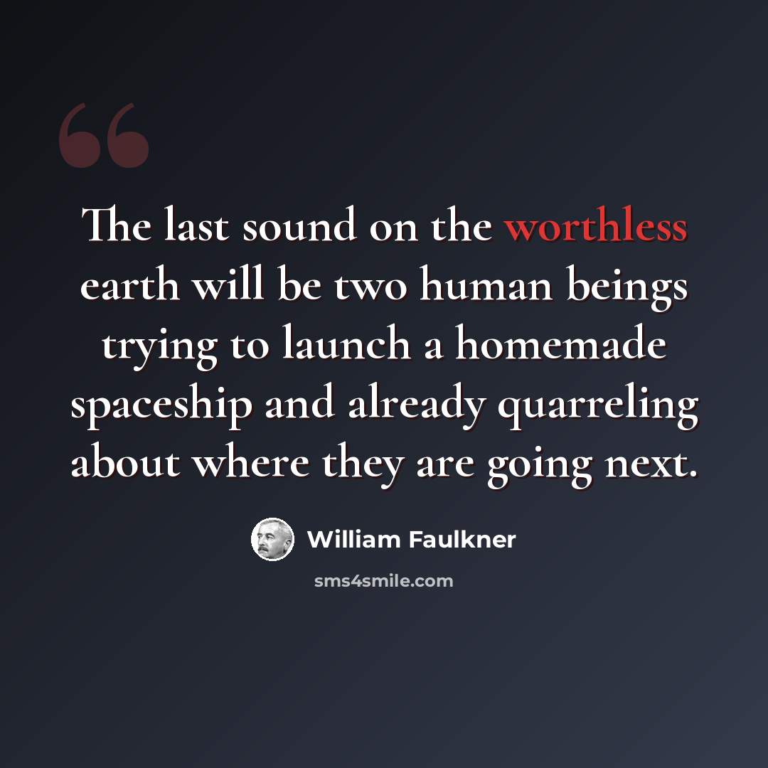 “The last sound on the worthless earth will be two human beings trying to launch a homemade spaceship and already quarreling about where they are going next.” quote by William Faulkner