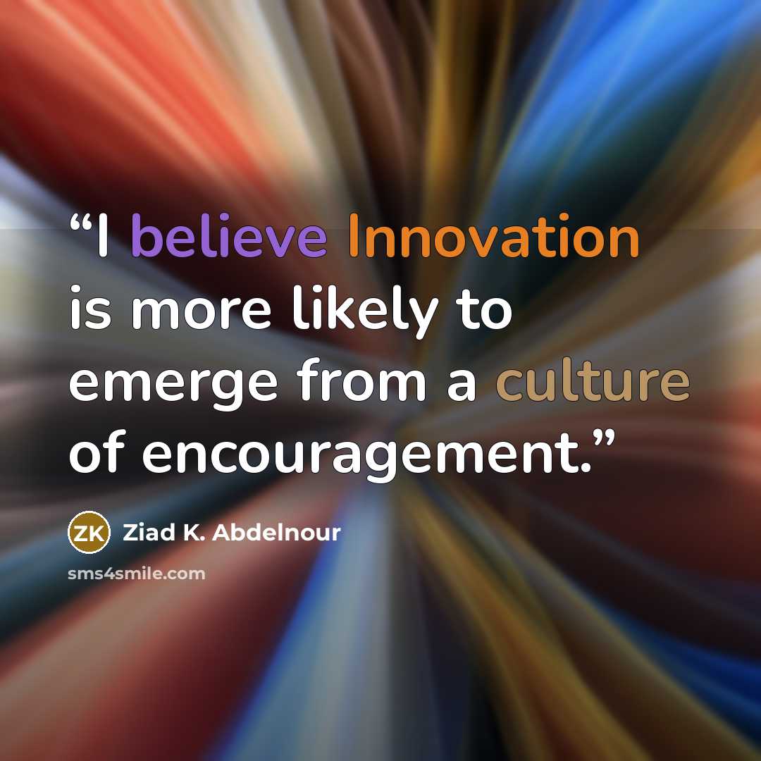 “I believe Innovation is more likely to emerge from a culture of encouragement.” quote by Ziad K. Abdelnour