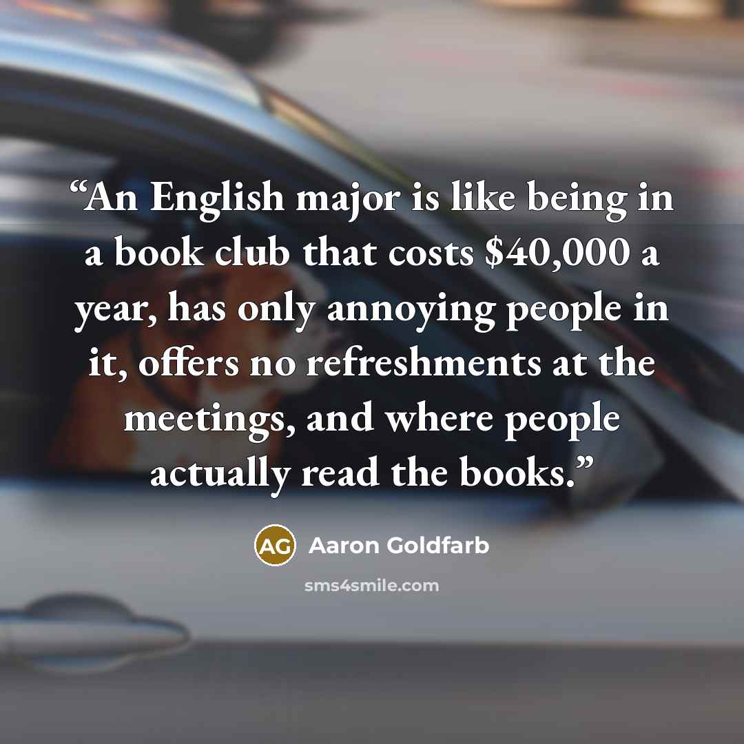 “An English major is like being in a book club that costs $40,000 a year, has only annoying people in it, offers no refreshments at the meetings, and where people actually read the books.” quote by Aaron Goldfarb