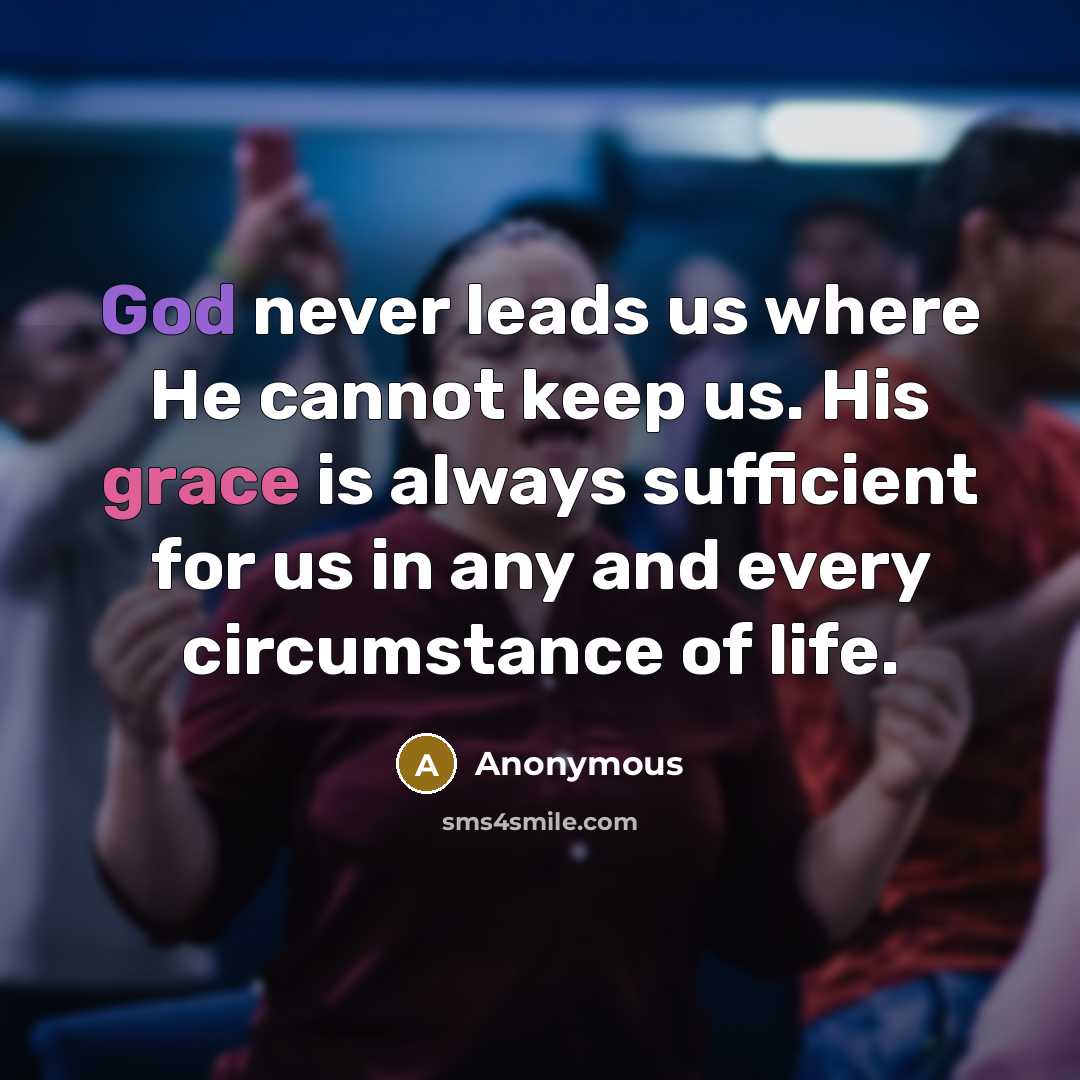 “God never leads us where He cannot keep us. His grace is always sufficient for us in any and every circumstance of life.” quote by Anonymous