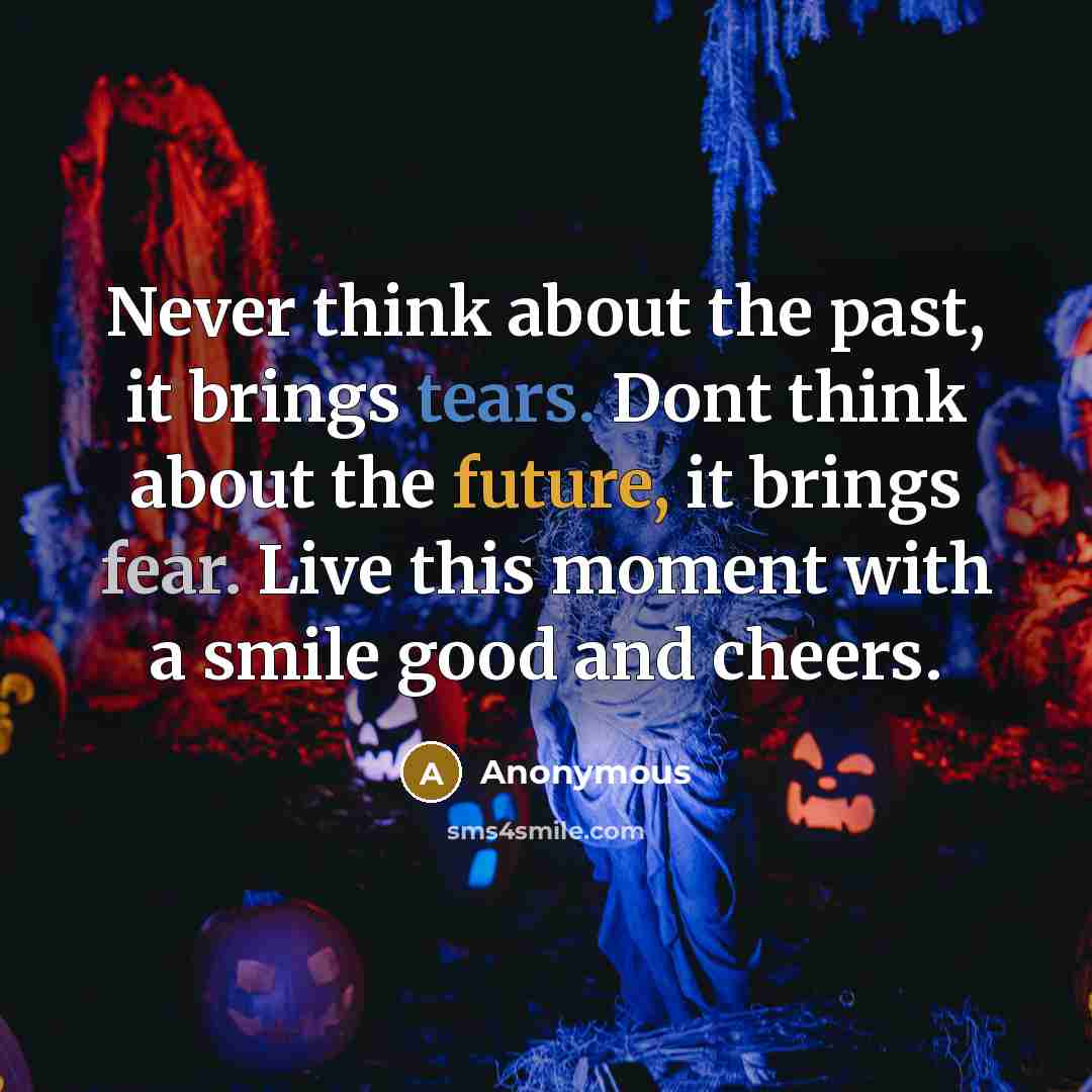 “Never think about the past, it brings tears. Dont think about the future, it brings fear. Live this moment with a smile good and cheers.” quote by Anonymous