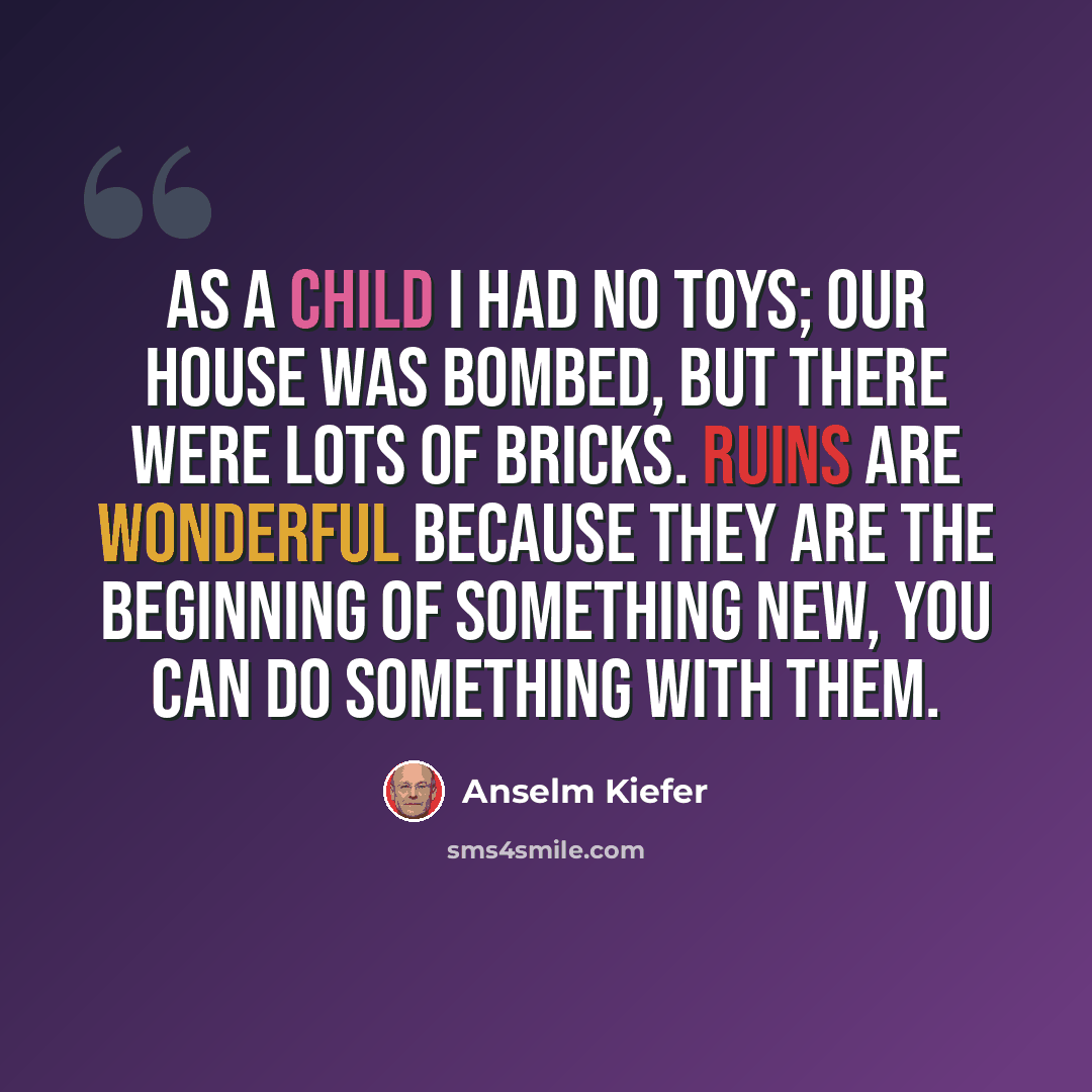 “As a child I had no toys; our house was bombed, but there were lots of bricks. Ruins are wonderful because they are the beginning of something new, you can do something with them.” quote by Anselm Kiefer
