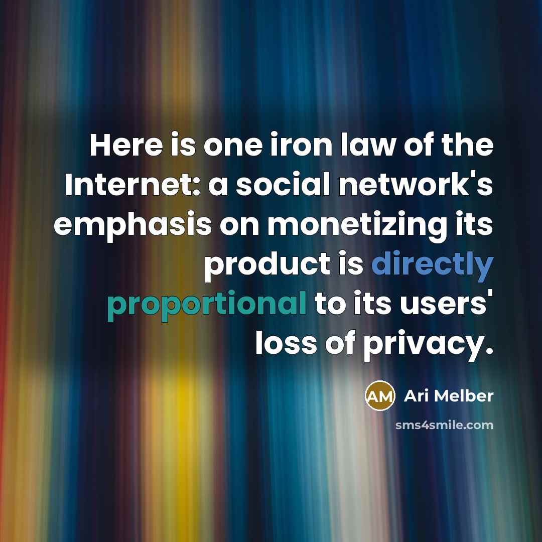“Here is one iron law of the Internet: a social network's emphasis on monetizing its product is directly proportional to its users' loss of privacy.” quote by Ari Melber