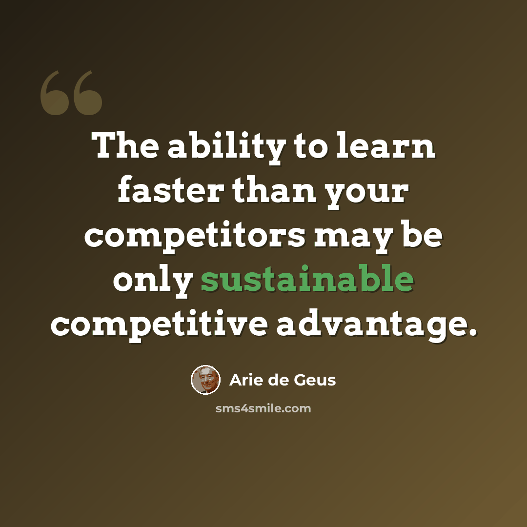 “The ability to learn faster than your competitors may be only sustainable competitive advantage.” quote by Arie de Geus