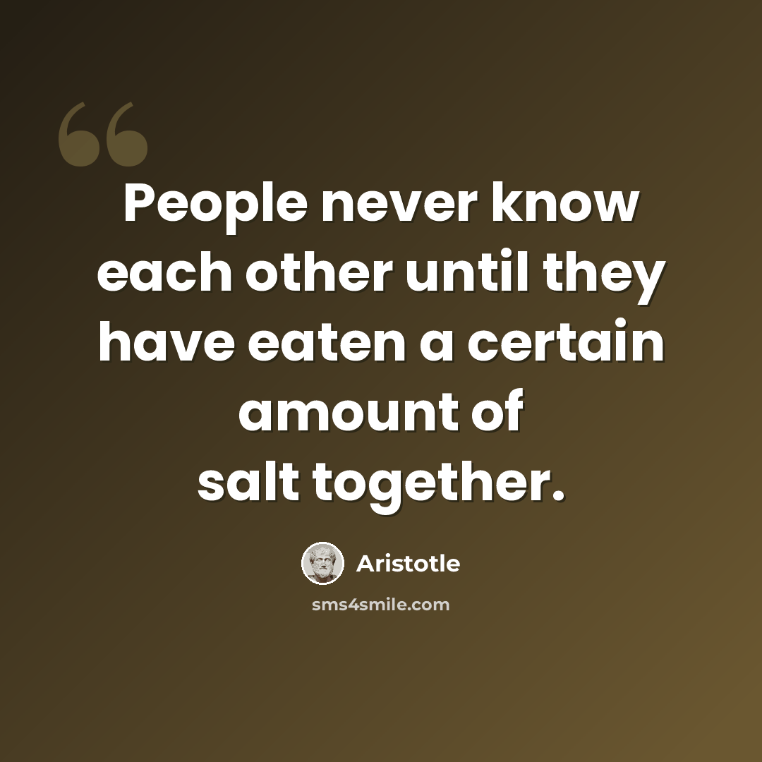 “People never know each other until they have eaten a certain amount of salt together.” quote by Aristotle