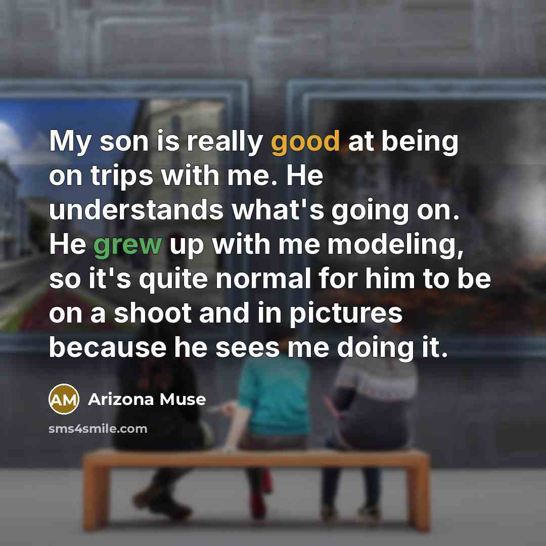 “My son is really good at being on trips with me. He understands what's going on. He grew up with me modeling, so it's quite normal for him to be on a shoot and in pictures because he sees me doing it.” quote by Arizona Muse