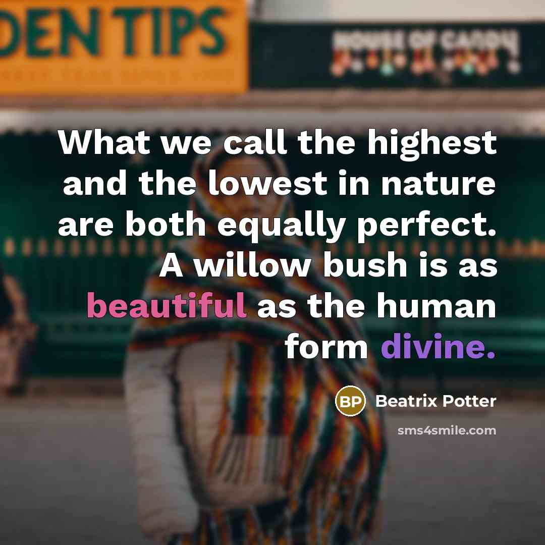 “What we call the highest and the lowest in nature are both equally perfect. A willow bush is as beautiful as the human form divine.” quote by Beatrix Potter