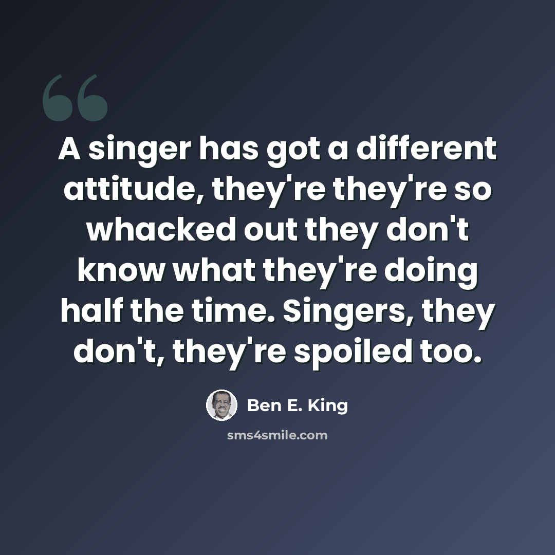 “A singer has got a different attitude, they're they're so whacked out they don't know what they're doing half the time. Singers, they don't, they're spoiled too.” quote by Ben E. King