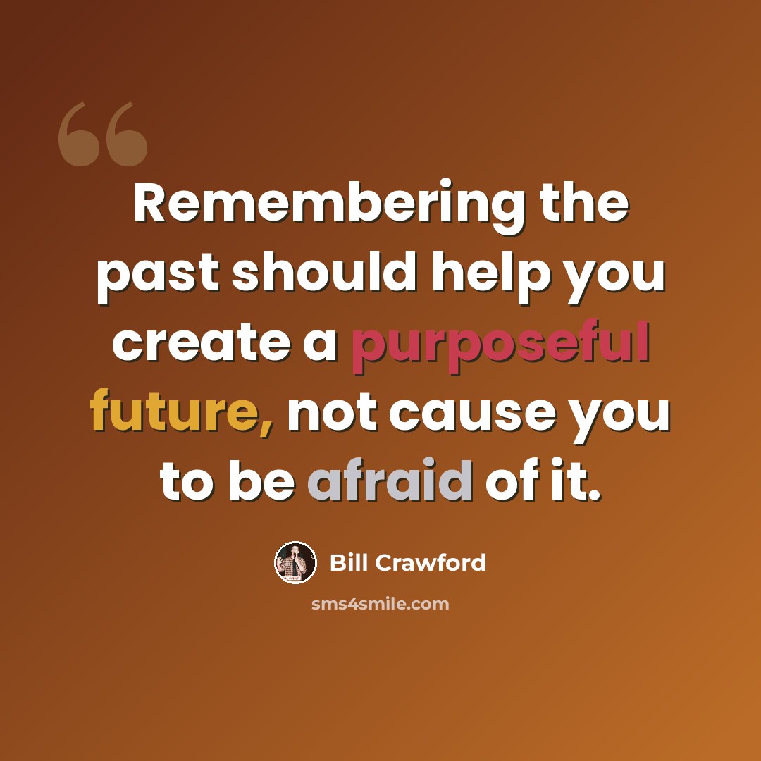“Remembering the past should help you create a purposeful future, not cause you to be afraid of it.” quote by Bill Crawford