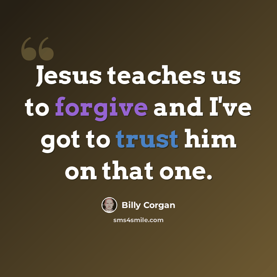 “Jesus teaches us to forgive and I've got to trust him on that one.” quote by Billy Corgan