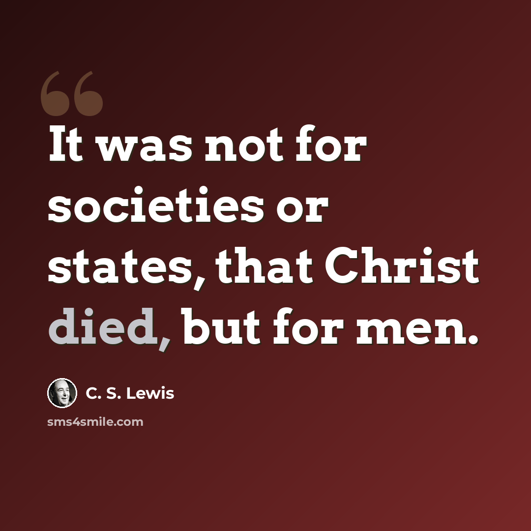 “It was not for societies or states, that Christ died, but for men.” quote by C. S. Lewis