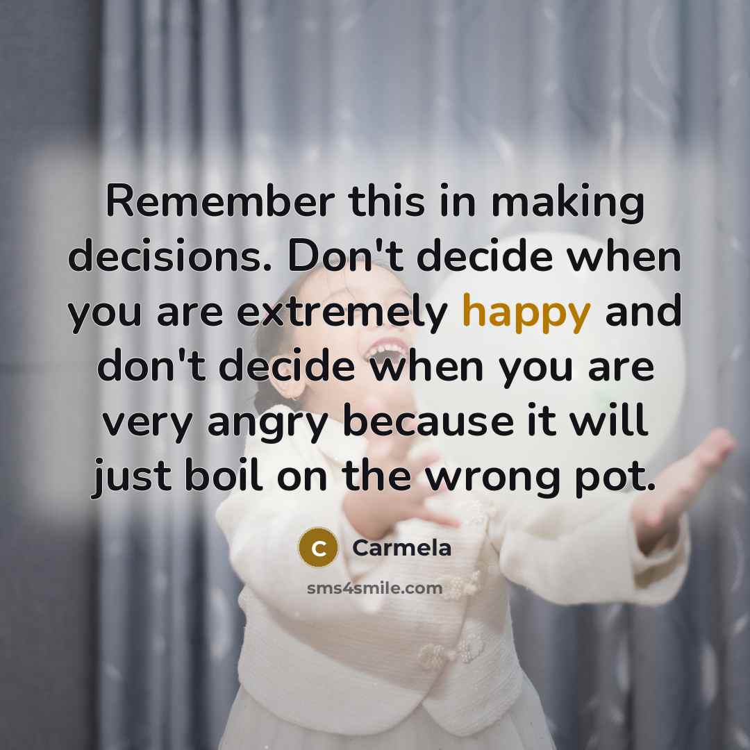 “Remember this in making decisions. Don't decide when you are extremely happy and don't decide when you are very angry because it will just boil on the wrong pot.” quote by Carmela