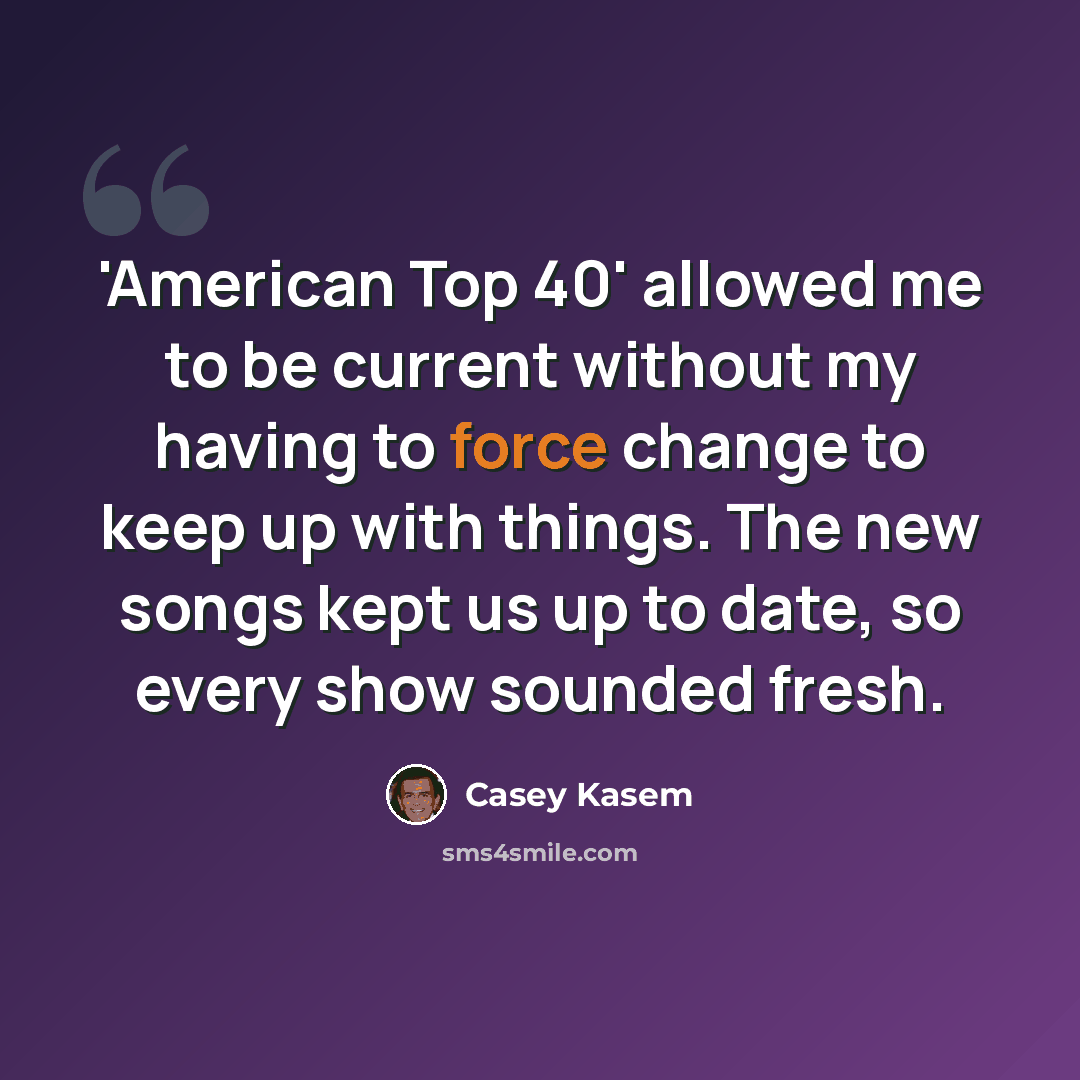 “'American Top 40' allowed me to be current without my having to force change to keep up with things. The new songs kept us up to date, so every show sounded fresh.” quote by Casey Kasem