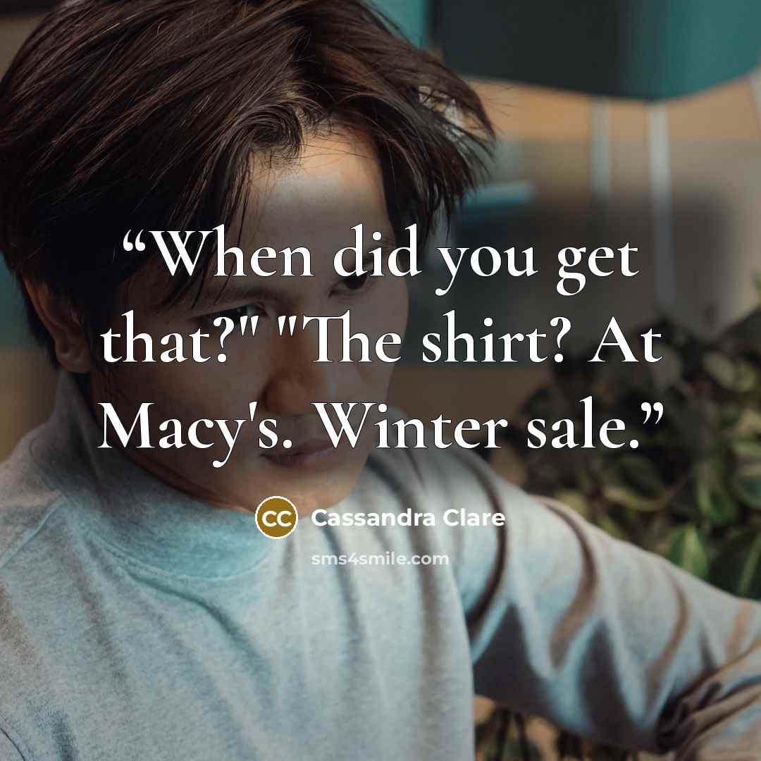 “When did you get that?" "The shirt? At Macy's. Winter sale.” quote by Cassandra Clare