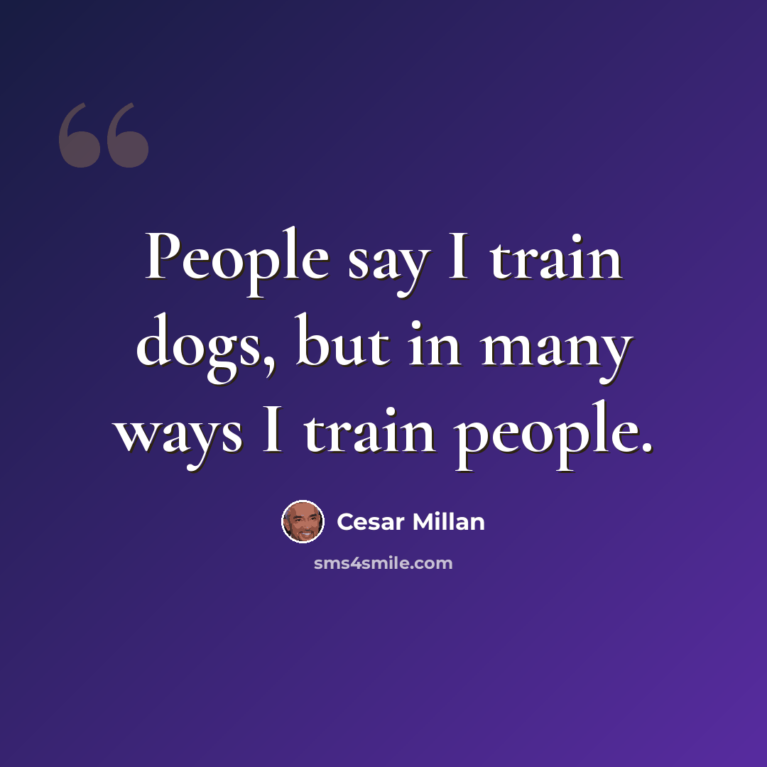 “People say I train dogs, but in many ways I train people.” quote by Cesar Millan
