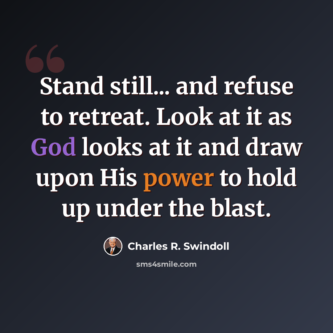 “Stand still... and refuse to retreat. Look at it as God looks at it and draw upon His power to hold up under the blast.” quote by Charles R. Swindoll