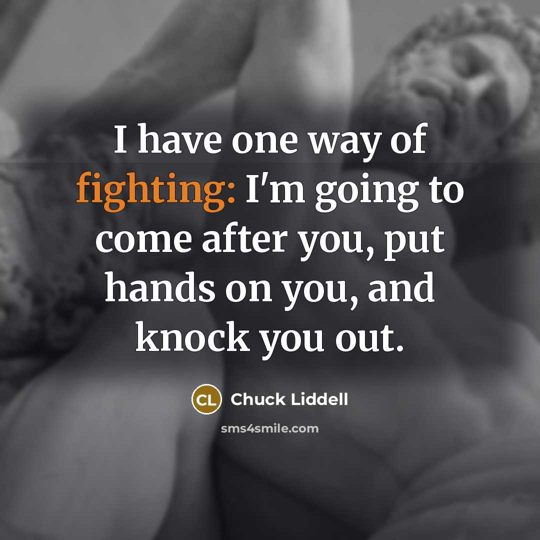 “I have one way of fighting: I'm going to come after you, put hands on you, and knock you out.” quote by Chuck Liddell