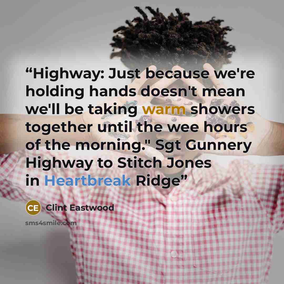 “Highway: Just because we're holding hands doesn't mean we'll be taking warm showers together until the wee hours of the morning." Sgt Gunnery Highway to Stitch Jones in Heartbreak Ridge” quote by Clint Eastwood