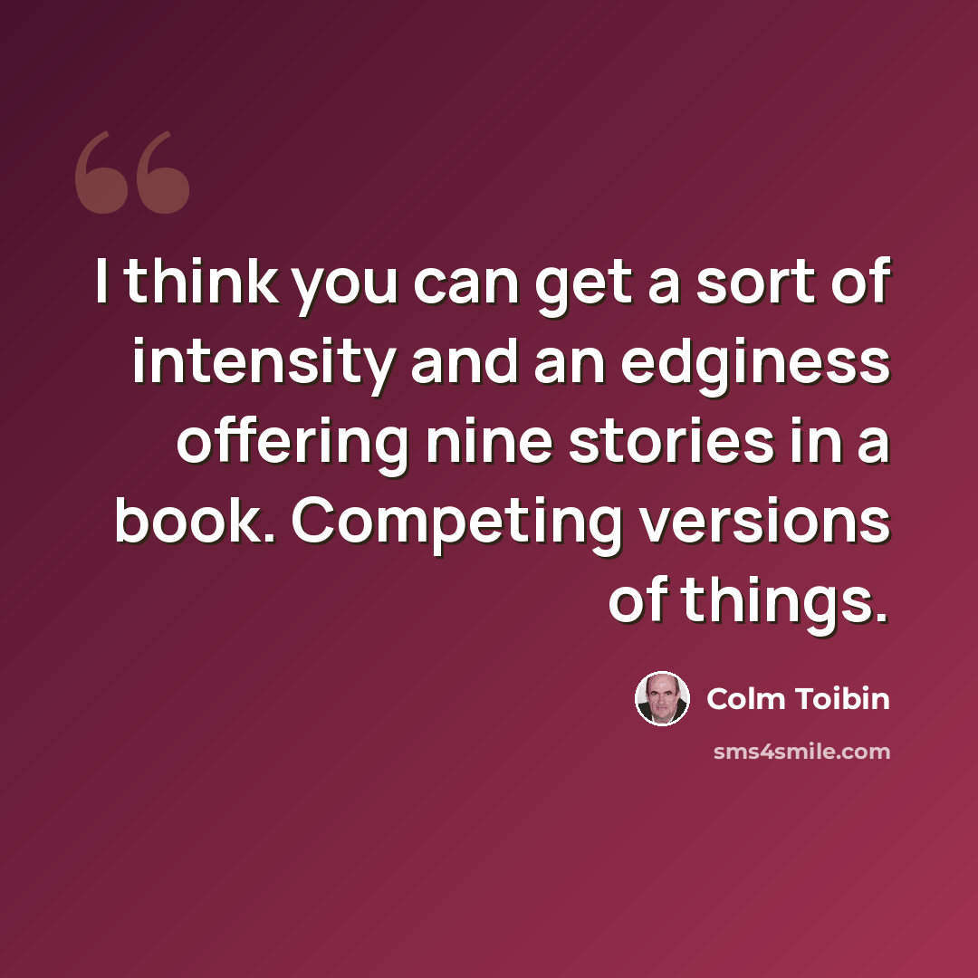 “I think you can get a sort of intensity and an edginess offering nine stories in a book. Competing versions of things.” quote by Colm Toibin