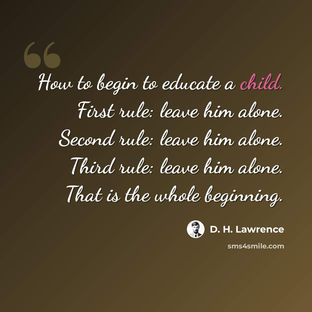 “How to begin to educate a child. First rule: leave him alone. Second rule: leave him alone. Third rule: leave him alone. That is the whole beginning.” quote by D. H. Lawrence