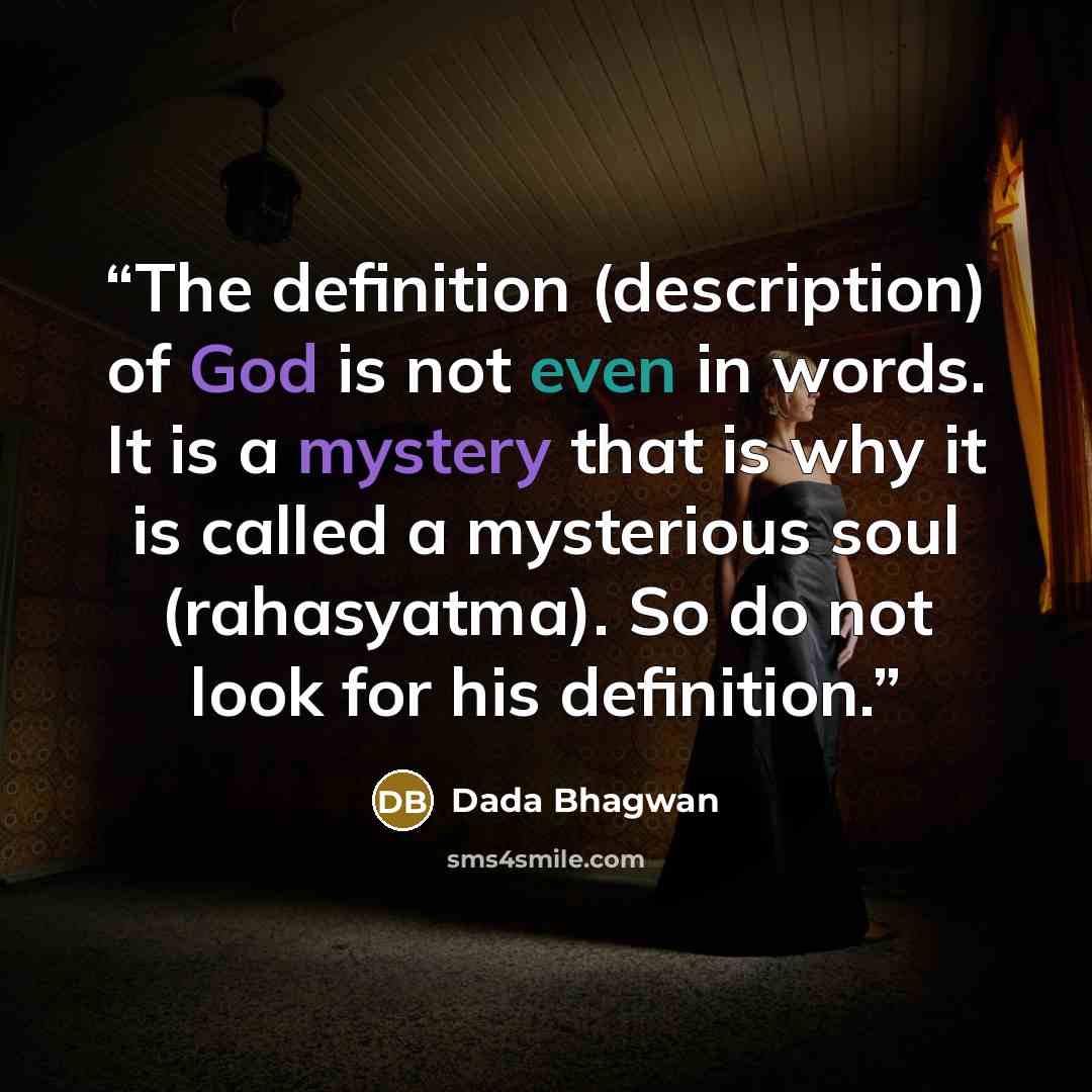 “The definition (description) of God is not even in words. It is a mystery that is why it is called a mysterious soul (rahasyatma). So do not look for his definition.” quote by Dada Bhagwan