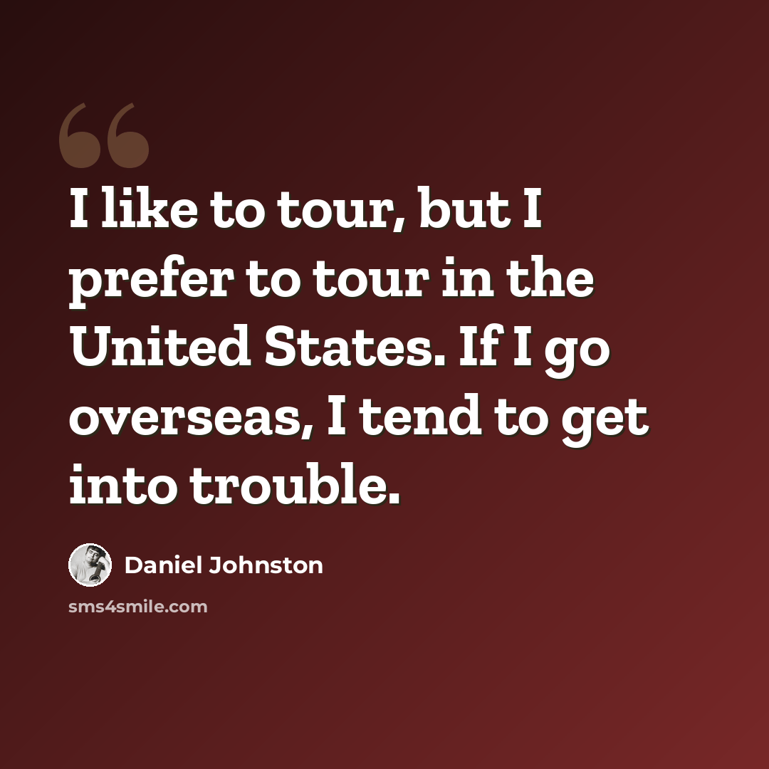 “I like to tour, but I prefer to tour in the United States. If I go overseas, I tend to get into trouble.” quote by Daniel Johnston