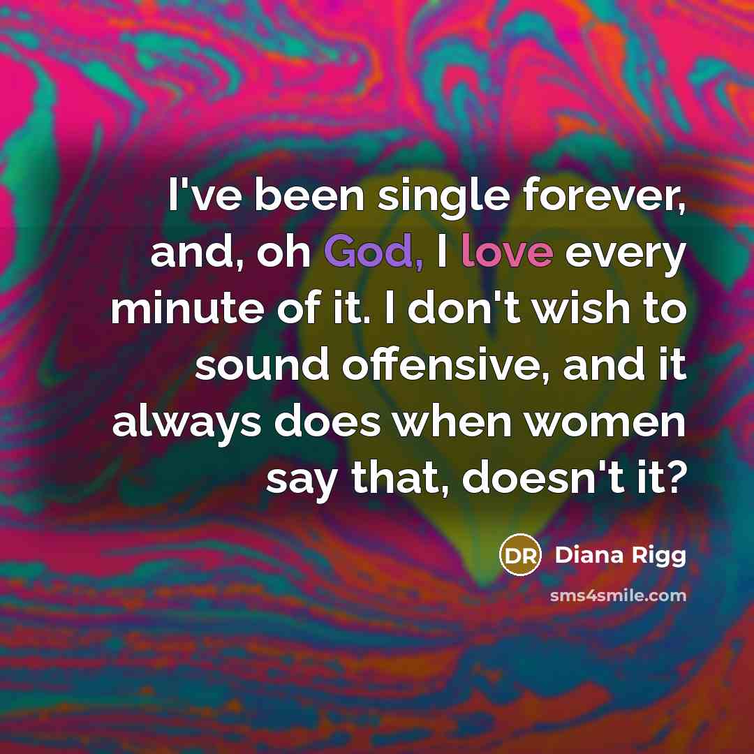 “I've been single forever, and, oh God, I love every minute of it. I don't wish to sound offensive, and it always does when women say that, doesn't it?” quote by Diana Rigg