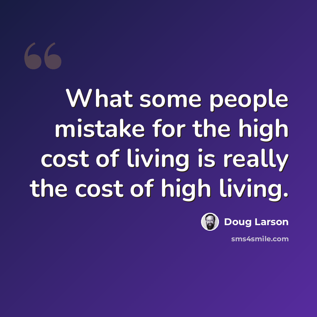 “What some people mistake for the high cost of living is really the cost of high living.” quote by Doug Larson